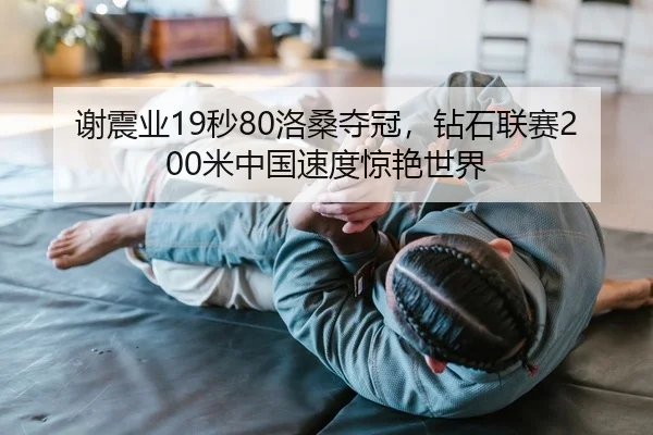 谢震业19秒80洛桑夺冠，钻石联赛200米中国速度惊艳世界